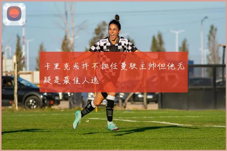 卡里克或许不担任曼联主帅但他无疑是最佳人选