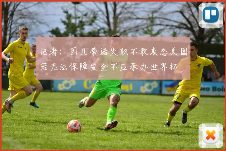 记者：因凡蒂诺失职不敢表态美国若无法保障安全不应承办世界杯