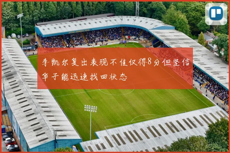 李凯尔复出表现不佳仅得8分但坚信华子能迅速找回状态