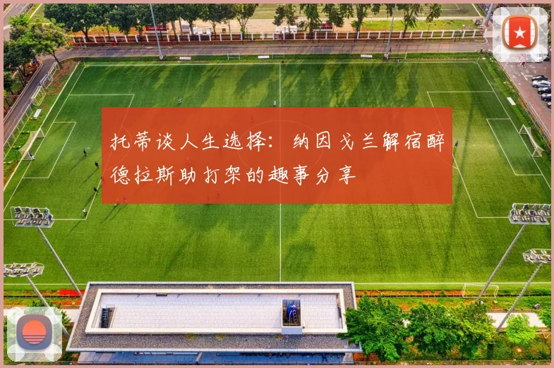 托蒂谈人生选择：纳因戈兰解宿醉德拉斯助打架的趣事分享