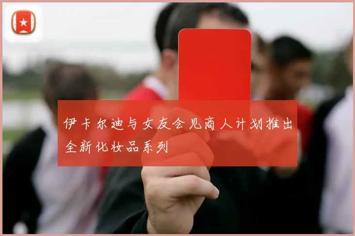 伊卡尔迪与女友会见商人计划推出全新化妆品系列