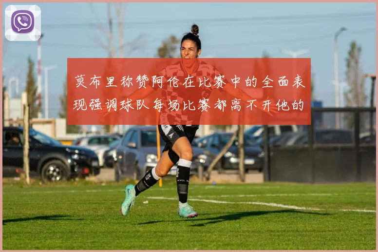 莫布里称赞阿伦在比赛中的全面表现强调球队每场比赛都离不开他的贡献