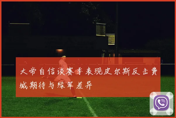 大帝自信谈赛季表现皮尔斯反击费城期待与绿军差异
