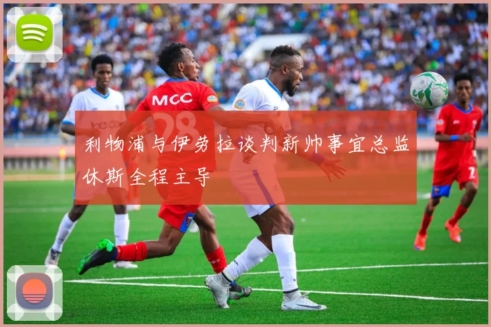 利物浦与伊劳拉谈判新帅事宜总监休斯全程主导