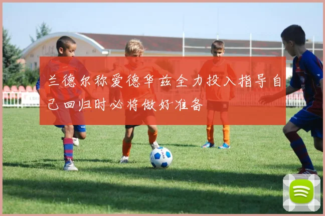 兰德尔称爱德华兹全力投入指导自己回归时必将做好准备