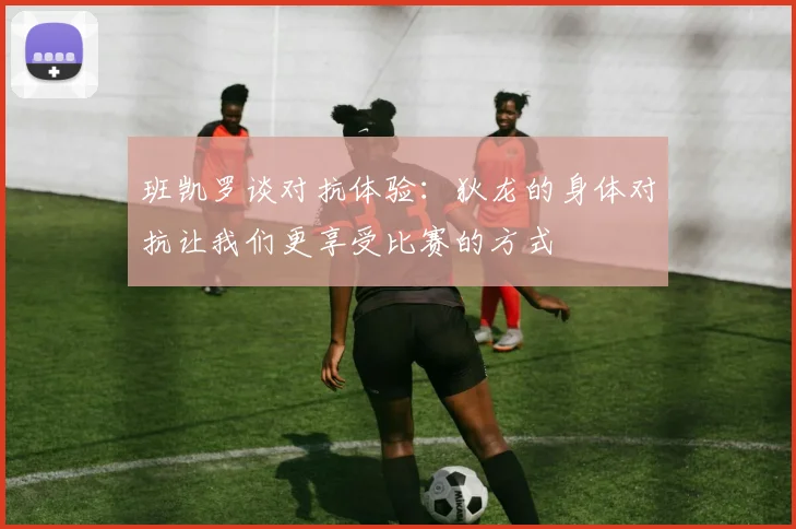 班凯罗谈对抗体验：狄龙的身体对抗让我们更享受比赛的方式