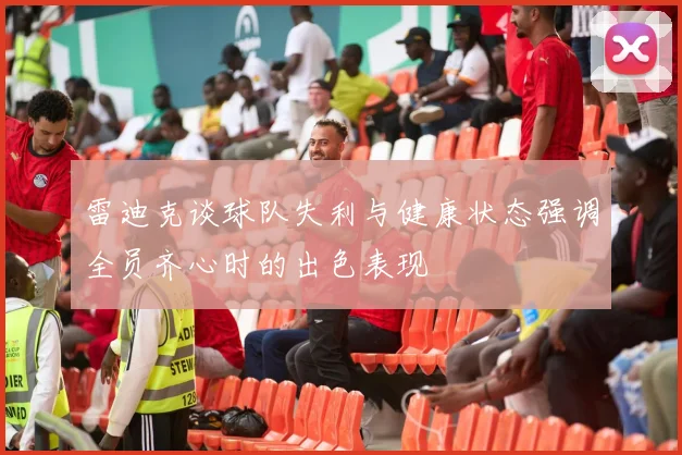 雷迪克谈球队失利与健康状态强调全员齐心时的出色表现