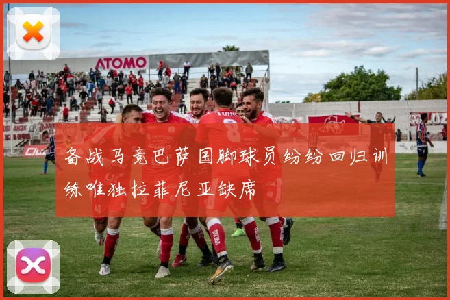 备战马竞巴萨国脚球员纷纷回归训练唯独拉菲尼亚缺席