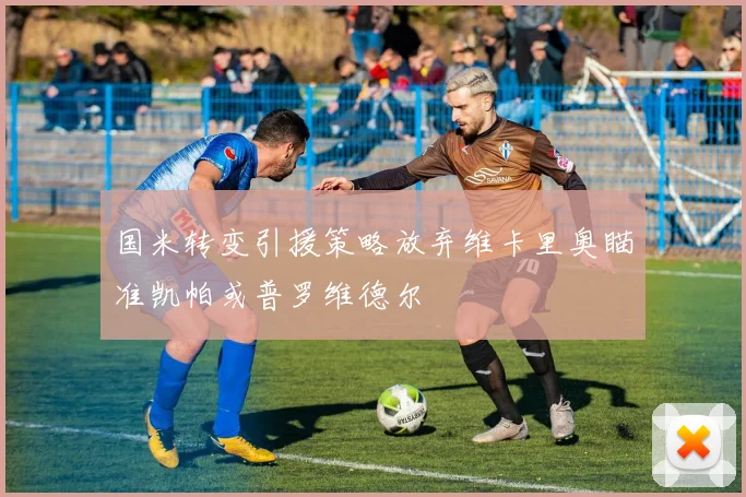 国米转变引援策略放弃维卡里奥瞄准凯帕或普罗维德尔