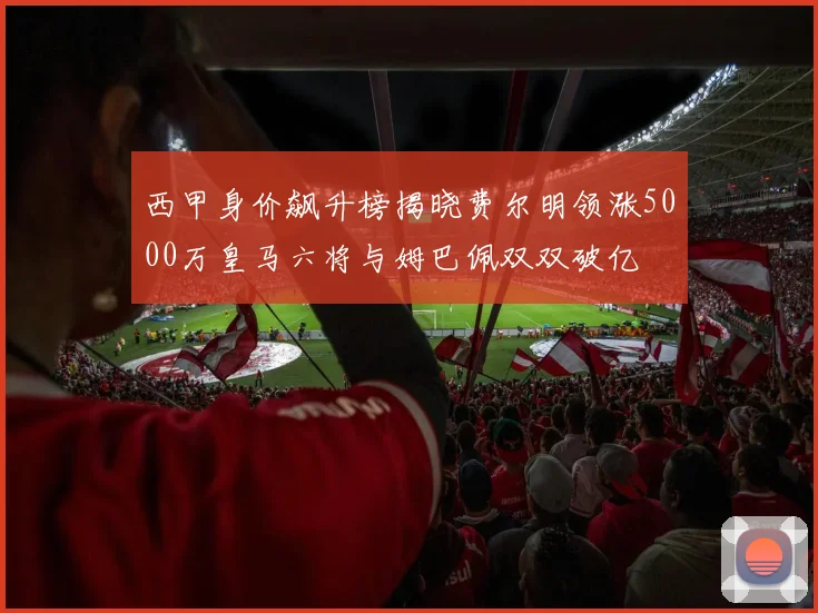 西甲身价飙升榜揭晓费尔明领涨5000万皇马六将与姆巴佩双双破亿