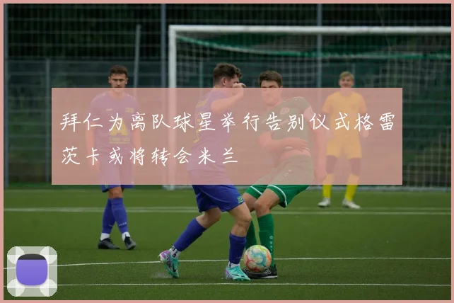 拜仁为离队球星举行告别仪式格雷茨卡或将转会米兰