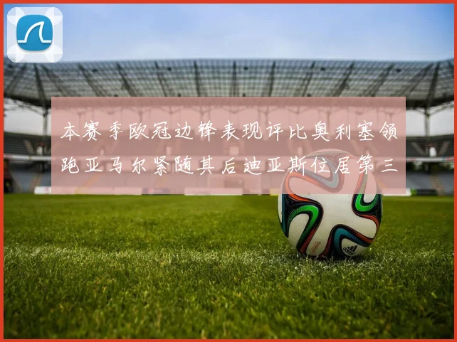 本赛季欧冠边锋表现评比奥利塞领跑亚马尔紧随其后迪亚斯位居第三