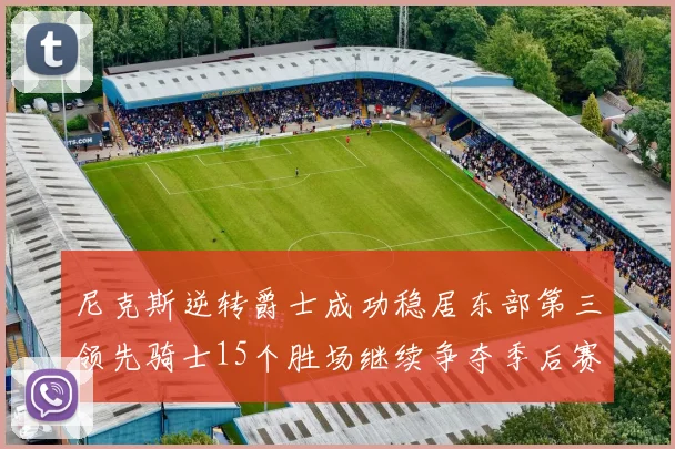 尼克斯逆转爵士成功稳居东部第三领先骑士15个胜场继续争夺季后赛优势
