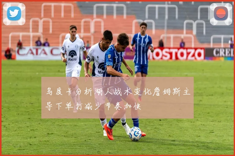 乌度卡分析湖人战术变化詹姆斯主导下单打减少节奏加快
