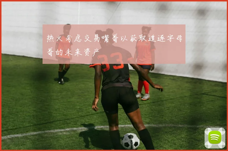 热火考虑交易嘴哥以获取追逐字母哥的未来资产