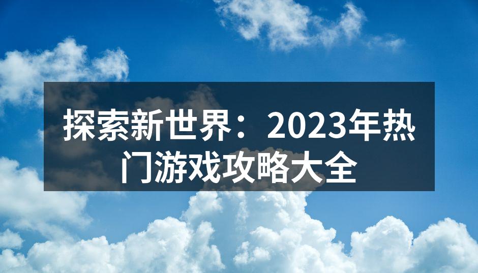 探索新世界：2023年热门游戏攻略大全