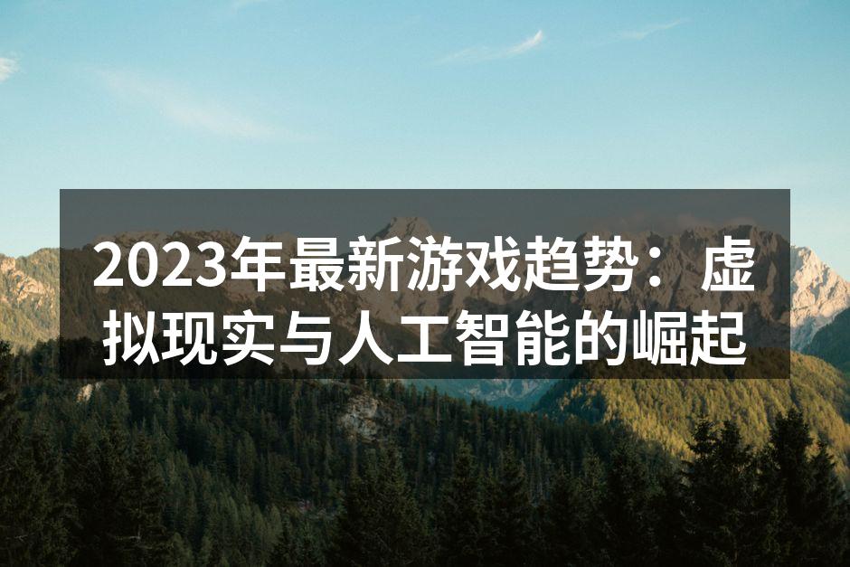 2023年最新游戏趋势：虚拟现实与人工智能的崛起