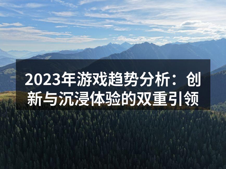 2023年游戏趋势分析：创新与沉浸体验的双重引领