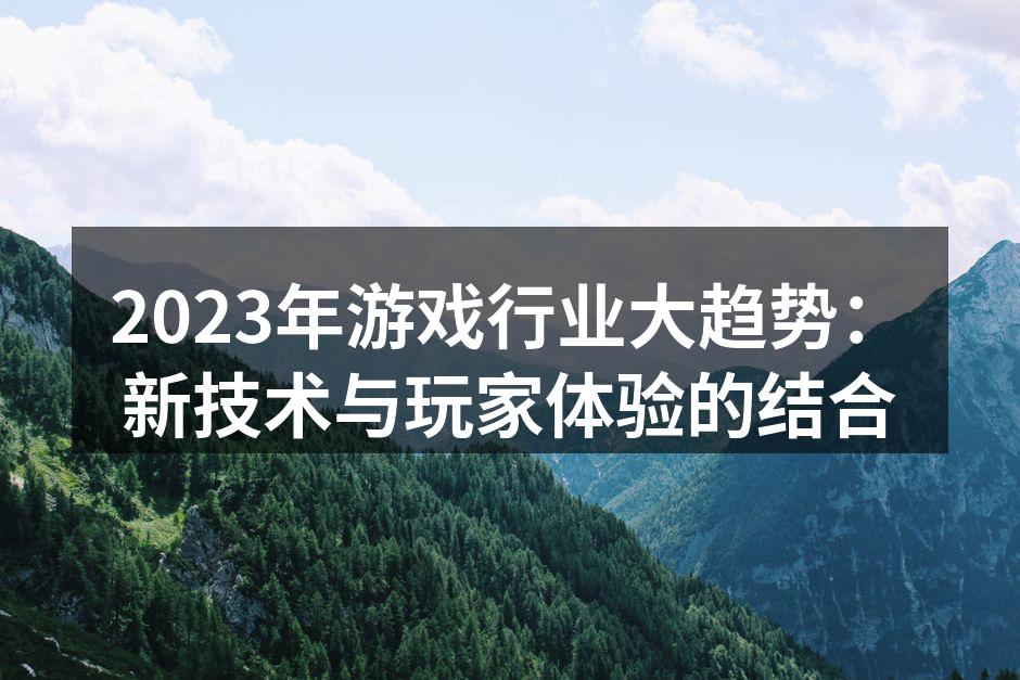 2023年游戏行业大趋势：新技术与玩家体验的结合